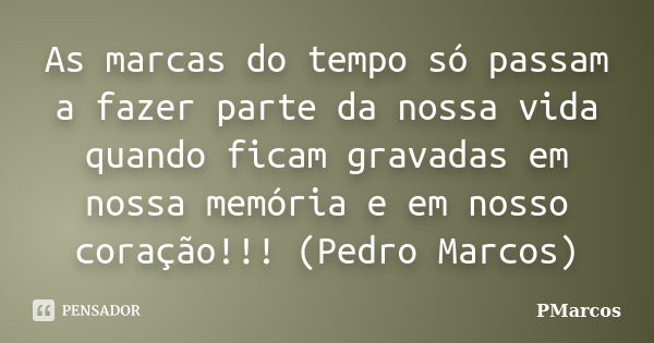 As marcas do tempo só passam a fazer parte da nossa vida quando ficam gravadas em nossa memória e em nosso coração!!! (Pedro Marcos)... Frase de PMarcos.