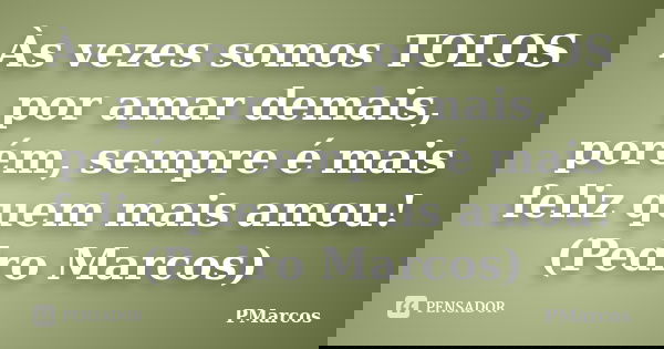 Às vezes somos TOLOS por amar demais, porém, sempre é mais feliz quem mais amou! (Pedro Marcos)... Frase de PMarcos.