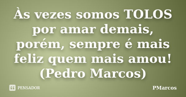 Às vezes somos TOLOS por amar demais, porém, sempre é mais feliz quem mais amou! (Pedro Marcos)... Frase de PMarcos.