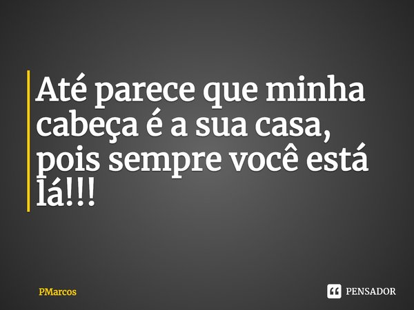 ⁠Até parece que minha cabeça é a sua casa, pois sempre você está lá!!!... Frase de PMarcos.