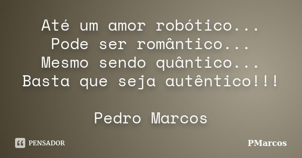 Até um amor robótico... Pode ser romântico... Mesmo sendo quântico... Basta que seja autêntico!!! Pedro Marcos... Frase de PMarcos.