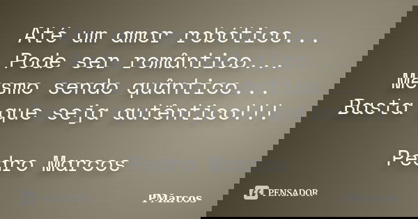 Até um amor robótico... Pode ser romântico... Mesmo sendo quântico... Basta que seja autêntico!!! Pedro Marcos... Frase de PMarcos.