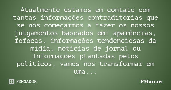 Atualmente estamos em contato com tantas informações contraditórias que se nós começarmos a fazer os nossos julgamentos baseados em: aparências, fofocas, inform... Frase de PMarcos.