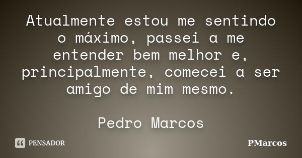 Atualmente estou me sentindo o máximo, passei a me entender bem melhor e, principalmente, comecei a ser amigo de mim mesmo. Pedro Marcos... Frase de PMarcos.