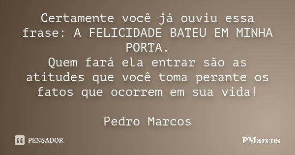 Certamente você já ouviu essa frase: A FELICIDADE BATEU EM MINHA PORTA. Quem fará ela entrar são as atitudes que você toma perante os fatos que ocorrem em sua v... Frase de PMarcos.