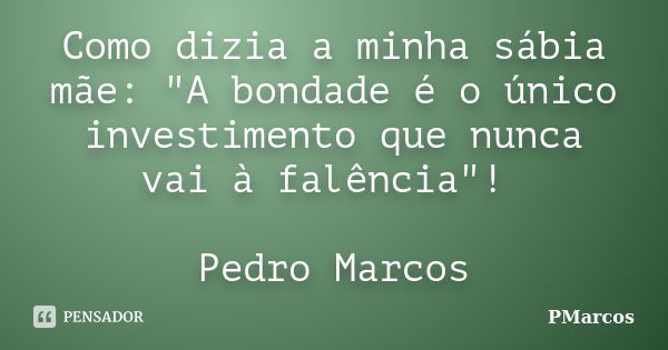 Como dizia a minha sábia mãe: "A bondade é o único investimento que nunca vai à falência"! Pedro Marcos... Frase de PMarcos.