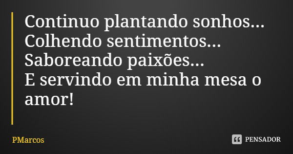 Continuo plantando sonhos...
Colhendo sentimentos...
Saboreando paixões...
E servindo em minha mesa o amor!... Frase de PMarcos.