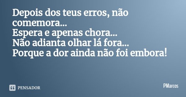 Depois dos teus erros, não comemora...
Espera e apenas chora...
Não adianta olhar lá fora...
Porque a dor ainda não foi embora!... Frase de PMarcos.