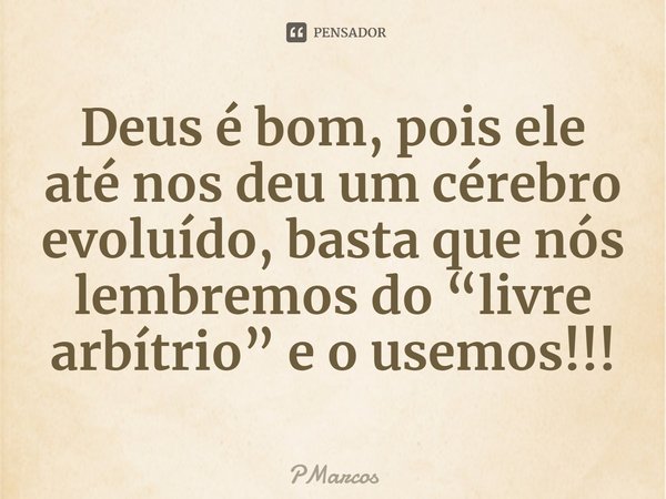 ⁠Deus é bom, pois ele até nos deu um cérebro evoluído, basta que nós lembremos do “livre arbítrio” e o usemos!!!... Frase de PMarcos.