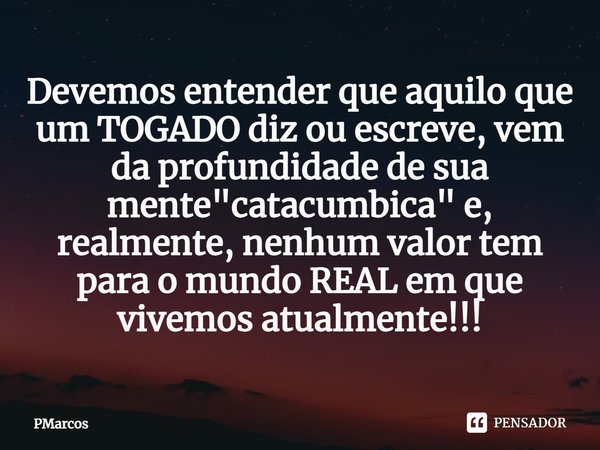 ⁠Devemos entender que aquilo que um TOGADO diz ou escreve, vem da profundidade de sua mente "catacumbica" e, realmente, nenhum valor tem para o mundo ... Frase de PMarcos.