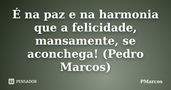 É na paz e na harmonia que a felicidade, mansamente, se aconchega! (Pedro Marcos)... Frase de PMarcos.