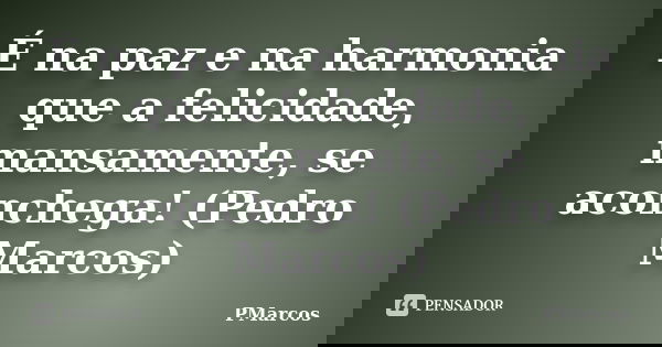 É na paz e na harmonia que a felicidade, mansamente, se aconchega! (Pedro Marcos)... Frase de PMarcos.