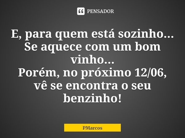 ⁠E, para quem está sozinho...
Se aquece com um bom vinho...
Porém, no próximo 12/06, vê se encontra o seu benzinho!... Frase de PMarcos.