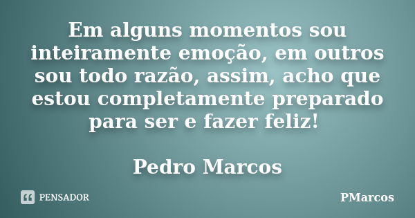 Em alguns momentos sou inteiramente emoção, em outros sou todo razão, assim, acho que estou completamente preparado para ser e fazer feliz! Pedro Marcos... Frase de PMarcos.