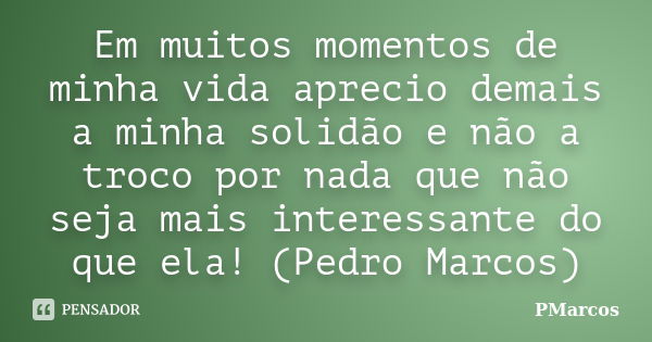 Em muitos momentos de minha vida aprecio demais a minha solidão e não a troco por nada que não seja mais interessante do que ela! (Pedro Marcos)... Frase de PMarcos.