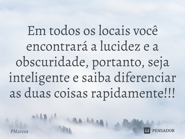 ⁠Em todos os locais você encontrará a lucidez e a obscuridade, portanto, seja inteligente e saiba diferenciar as duas coisas rapidamente!!!... Frase de PMarcos.