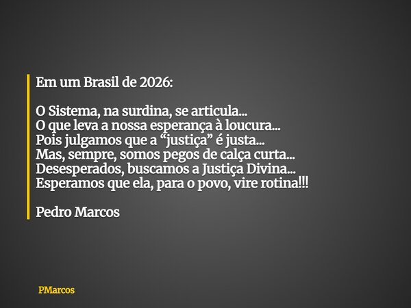 Em um Brasil de 2026: O Sistema, na surdina, se articula... O que leva a nossa esperança à loucura... Pois julgamos que a “justiça” é justa... Mas, sempre, somo... Frase de PMarcos.