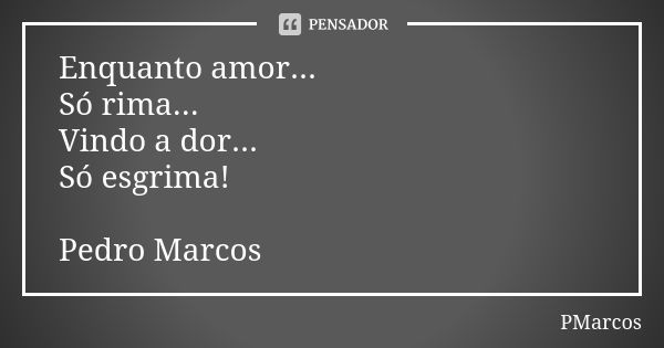 Enquanto amor... Só rima... Vindo a dor... Só esgrima! Pedro Marcos... Frase de PMarcos.