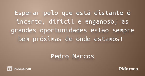 Esperar pelo que está distante é incerto, difícil e enganoso; as grandes oportunidades estão sempre bem próximas de onde estamos! Pedro Marcos... Frase de PMarcos.