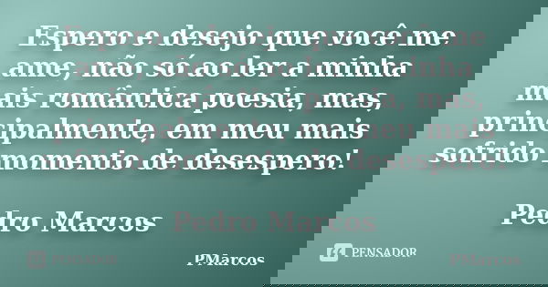 Espero e desejo que você me ame, não só ao ler a minha mais romântica poesia, mas, principalmente, em meu mais sofrido momento de desespero! Pedro Marcos... Frase de PMarcos.
