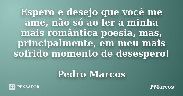 Espero e desejo que você me ame, não só ao ler a minha mais romântica poesia, mas, principalmente, em meu mais sofrido momento de desespero! Pedro Marcos... Frase de PMarcos.