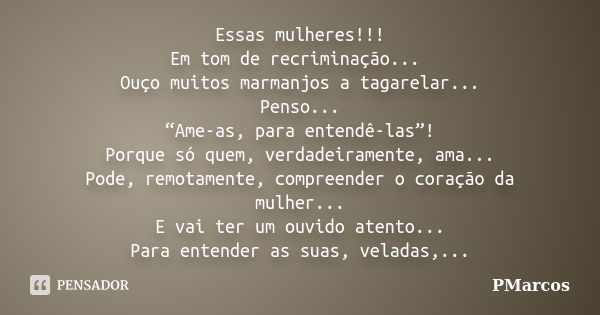 Essas mulheres!!! Em tom de recriminação... Ouço muitos marmanjos a tagarelar... Penso... “Ame-as, para entendê-las”! Porque só quem, verdadeiramente, ama... Po... Frase de PMarcos.