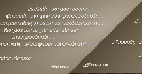 Estudo, porque quero... Aprendo, porque sou persistente... E, porque desejo sair da estaca zero... Não gostaria jamais de ser incompetente... O resto, para mim,... Frase de PMarcos.