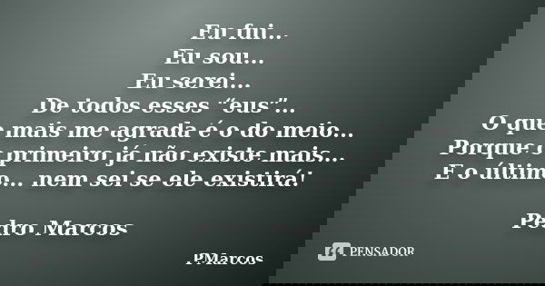 Eu fui... Eu sou... Eu serei... De todos esses “eus”... O que mais me agrada é o do meio... Porque o primeiro já não existe mais... E o último... nem sei se ele... Frase de PMarcos.