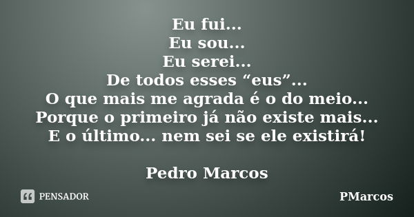 Eu fui... Eu sou... Eu serei... De todos esses “eus”... O que mais me agrada é o do meio... Porque o primeiro já não existe mais... E o último... nem sei se ele... Frase de PMarcos.