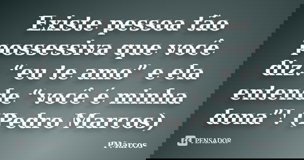 Existe pessoa tão possessiva que você diz: “eu te amo” e ela entende “você é minha dona”! (Pedro Marcos)... Frase de PMarcos.