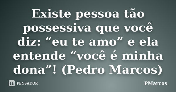 Existe pessoa tão possessiva que você diz: “eu te amo” e ela entende “você é minha dona”! (Pedro Marcos)... Frase de PMarcos.