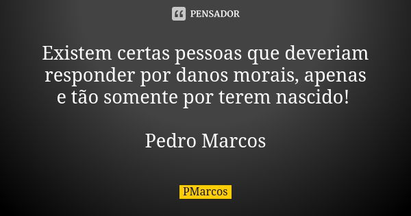 Existem certas pessoas que deveriam responder por danos morais, apenas e tão somente por terem nascido! Pedro Marcos... Frase de PMarcos.