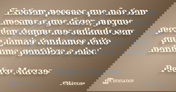 Existem pessoas que não tem mesmo o que fazer, porque perdem tempo nos odiando sem que jamais tenhamos feito nenhuma gentileza a elas! Pedro Marcos... Frase de PMarcos.