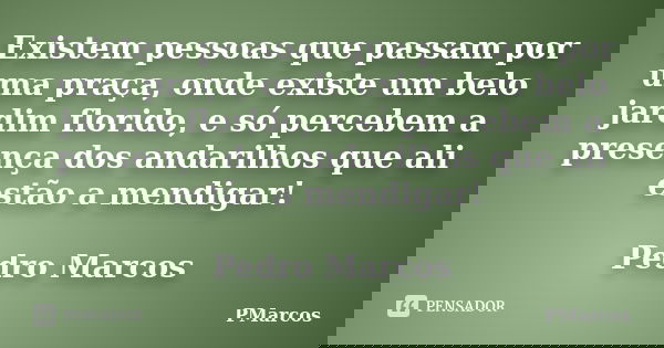 Existem pessoas que passam por uma praça, onde existe um belo jardim florido, e só percebem a presença dos andarilhos que ali estão a mendigar! Pedro Marcos... Frase de PMarcos.