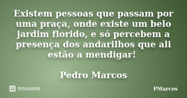 Existem pessoas que passam por uma praça, onde existe um belo jardim florido, e só percebem a presença dos andarilhos que ali estão a mendigar! Pedro Marcos... Frase de PMarcos.