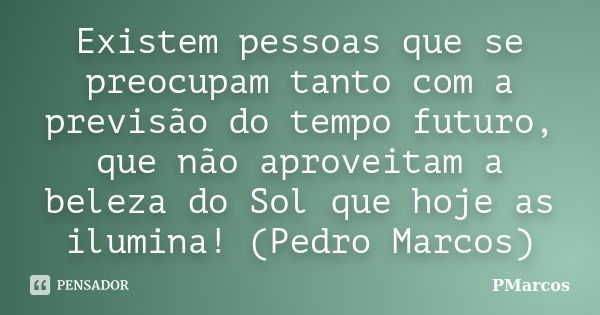 Existem pessoas que se preocupam tanto com a previsão do tempo futuro, que não aproveitam a beleza do Sol que hoje as ilumina! (Pedro Marcos)... Frase de PMarcos.