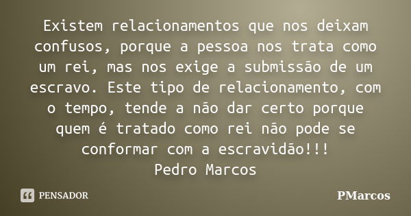 Existem relacionamentos que nos deixam confusos, porque a pessoa nos trata como um rei, mas nos exige a submissão de um escravo. Este tipo de relacionamento, co... Frase de PMarcos.