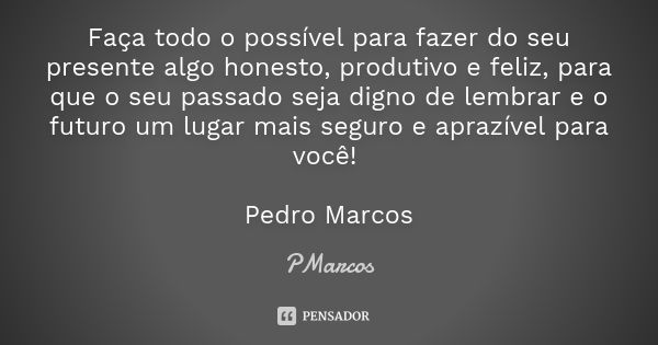 Faça todo o possível para fazer do seu presente algo honesto, produtivo e feliz, para que o seu passado seja digno de lembrar e o futuro um lugar mais seguro e ... Frase de PMarcos.