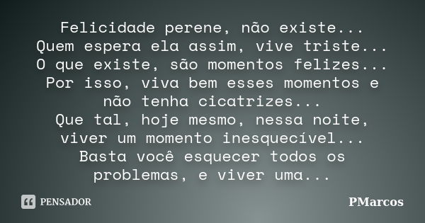 Felicidade perene, não existe... Quem espera ela assim, vive triste... O que existe, são momentos felizes... Por isso, viva bem esses momentos e não tenha cicat... Frase de PMarcos.