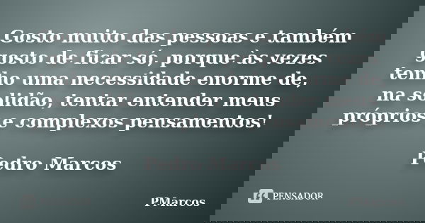 Gosto muito das pessoas e também gosto de ficar só, porque às vezes tenho uma necessidade enorme de, na solidão, tentar entender meus próprios e complexos pensa... Frase de PMarcos.