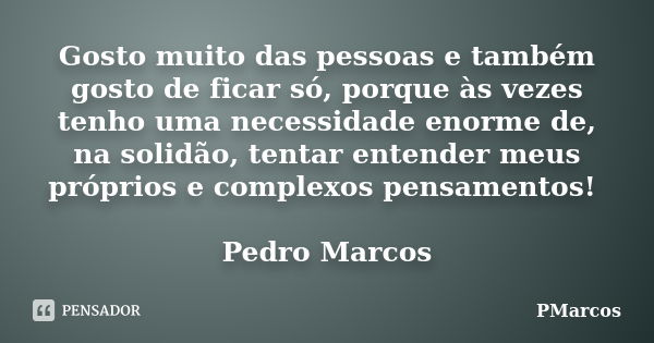 Gosto muito das pessoas e também gosto de ficar só, porque às vezes tenho uma necessidade enorme de, na solidão, tentar entender meus próprios e complexos pensa... Frase de PMarcos.