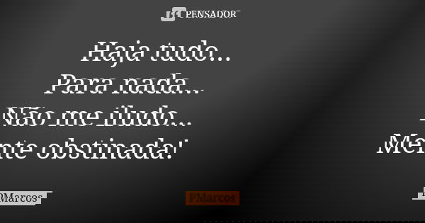 Haja tudo... Para nada... Não me iludo... Mente obstinada!... Frase de PMarcos.