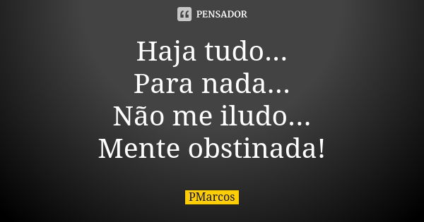 Haja tudo... Para nada... Não me iludo... Mente obstinada!... Frase de PMarcos.