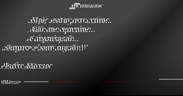 Hoje, estou pro crime... Não me reprime... A inspiração... Sempre é sem noção!!! Pedro Marcos... Frase de PMarcos.