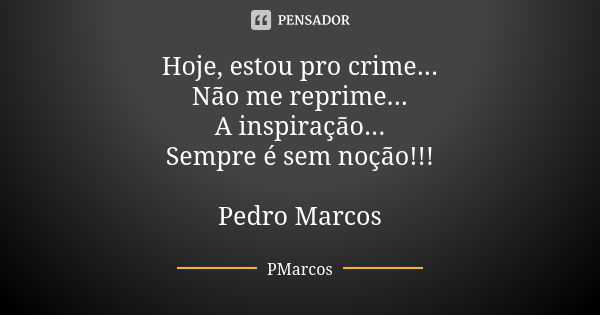 Hoje, estou pro crime... Não me reprime... A inspiração... Sempre é sem noção!!! Pedro Marcos... Frase de PMarcos.