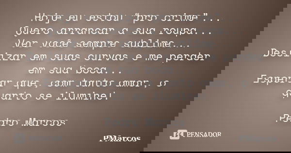 Hoje eu estou “pro crime”... Quero arrancar a sua roupa... Ver você sempre sublime... Deslizar em suas curvas e me perder em sua boca... Esperar que, com tanto ... Frase de PMarcos.