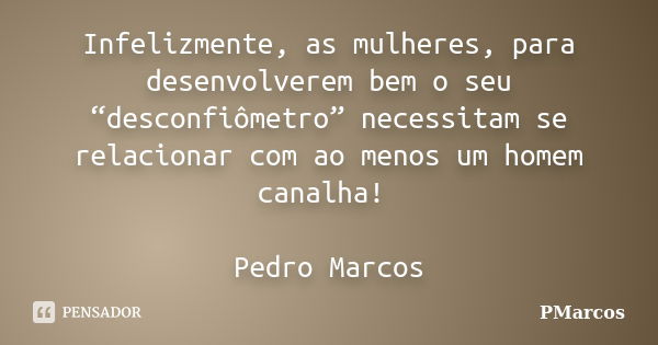 Infelizmente, as mulheres, para desenvolverem bem o seu “desconfiômetro” necessitam se relacionar com ao menos um homem canalha! Pedro Marcos... Frase de PMarcos.