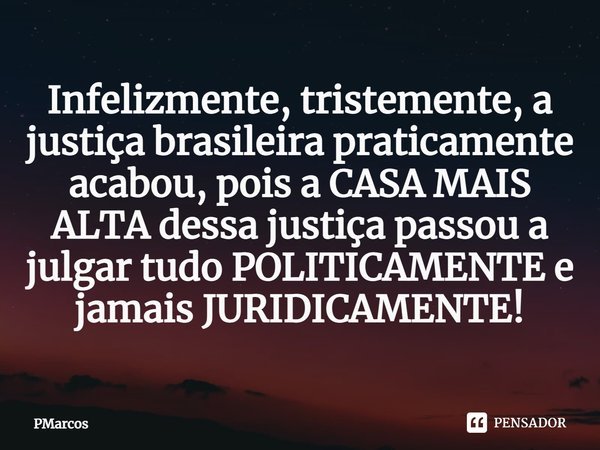 ⁠Infelizmente, tristemente, a justiça brasileira praticamente acabou, pois a CASA MAIS ALTA dessa justiça passou a julgar tudo POLITICAMENTE e jamais JURIDICAME... Frase de PMarcos.