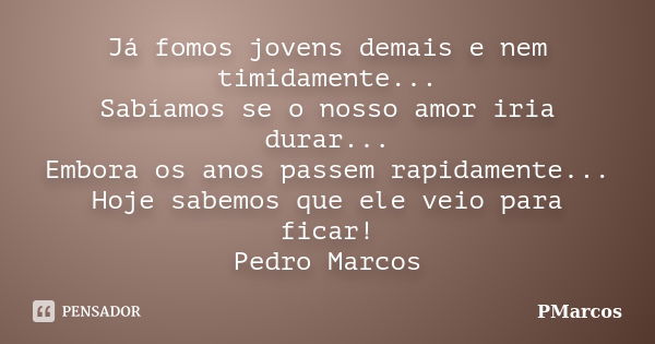 Já fomos jovens demais e nem timidamente... Sabíamos se o nosso amor iria durar... Embora os anos passem rapidamente... Hoje sabemos que ele veio para ficar! Pe... Frase de PMarcos.