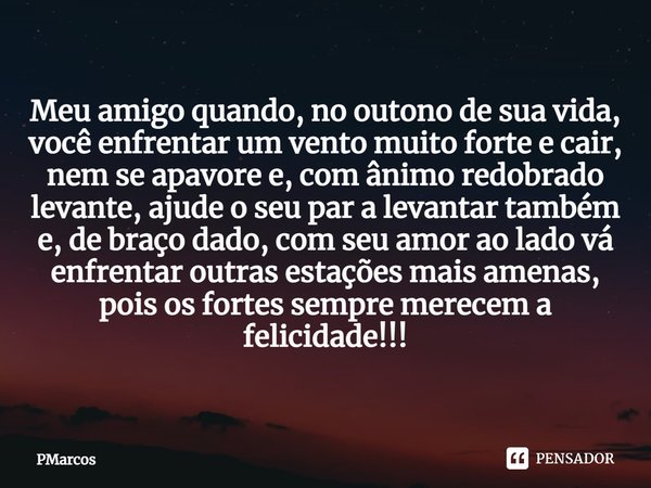 ⁠Meu amigo quando, no outono de sua vida, você enfrentar um vento muito forte e cair, nem se apavore e, com ânimo redobrado levante, ajude o seu par a levantar ... Frase de PMarcos.